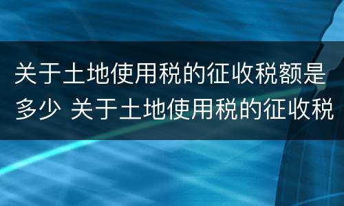 关于土地使用税的征收税额是多少 关于土地使用税的征收税额是多少钱