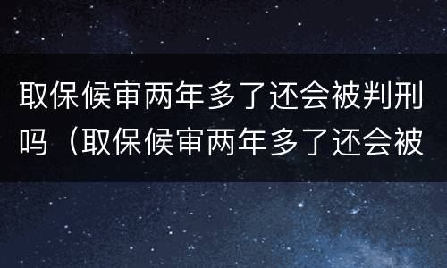 取保候审两年多了还会被判刑吗（取保候审两年多了还会被判刑吗知乎）