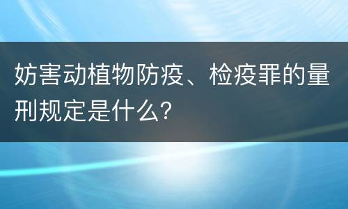 妨害动植物防疫、检疫罪的量刑规定是什么？