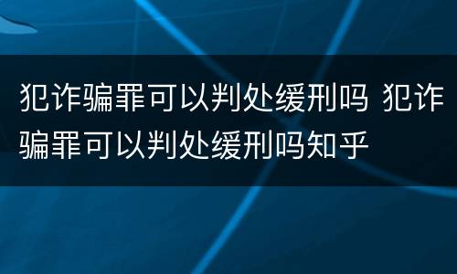 犯诈骗罪可以判处缓刑吗 犯诈骗罪可以判处缓刑吗知乎