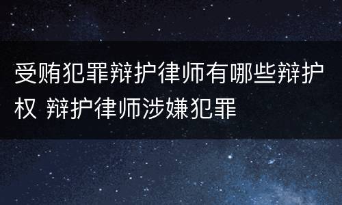 受贿犯罪辩护律师有哪些辩护权 辩护律师涉嫌犯罪