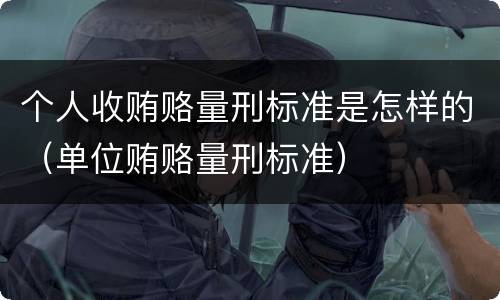 个人收贿赂量刑标准是怎样的（单位贿赂量刑标准）
