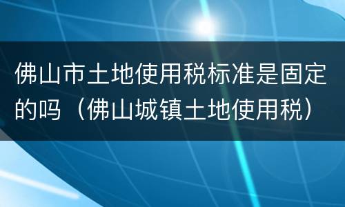 佛山市土地使用税标准是固定的吗（佛山城镇土地使用税）