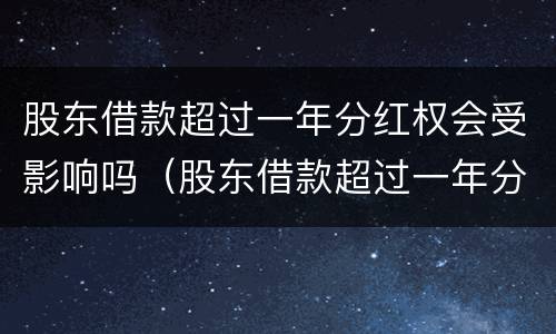 股东借款超过一年分红权会受影响吗（股东借款超过一年分红权会受影响吗为什么）