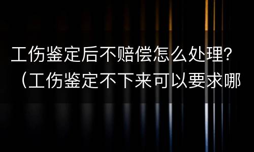 工伤鉴定后不赔偿怎么处理？（工伤鉴定不下来可以要求哪些赔偿金）