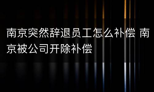 南京突然辞退员工怎么补偿 南京被公司开除补偿