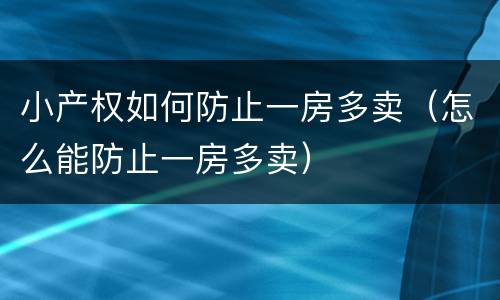 小产权如何防止一房多卖（怎么能防止一房多卖）