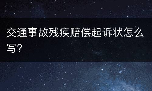 交通事故残疾赔偿起诉状怎么写?