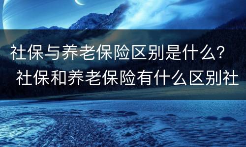 社保与养老保险区别是什么？ 社保和养老保险有什么区别社保和养老保险