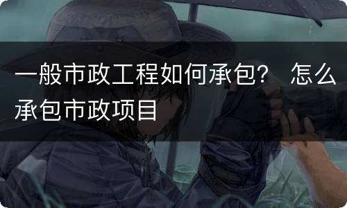 一般市政工程如何承包？ 怎么承包市政项目