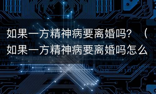 如果一方精神病要离婚吗？（如果一方精神病要离婚吗怎么处理）