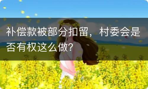 补偿款被部分扣留，村委会是否有权这么做？