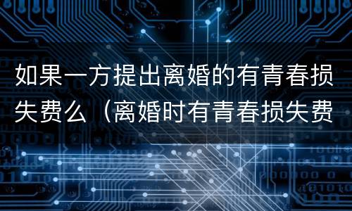 如果一方提出离婚的有青春损失费么（离婚时有青春损失费这一说法吗）