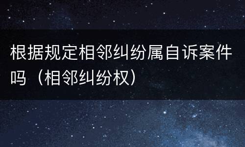 根据规定相邻纠纷属自诉案件吗（相邻纠纷权）