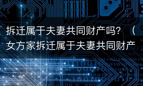 拆迁属于夫妻共同财产吗？（女方家拆迁属于夫妻共同财产吗）