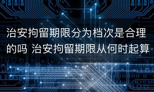 治安拘留期限分为档次是合理的吗 治安拘留期限从何时起算