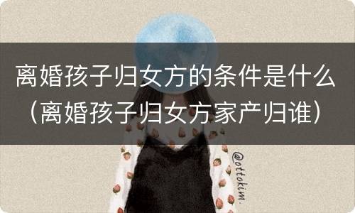 离婚孩子归女方的条件是什么（离婚孩子归女方家产归谁）