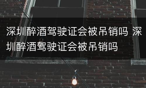 深圳醉酒驾驶证会被吊销吗 深圳醉酒驾驶证会被吊销吗