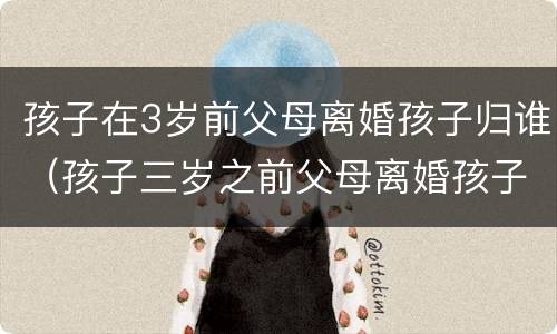 孩子在3岁前父母离婚孩子归谁（孩子三岁之前父母离婚孩子归谁）