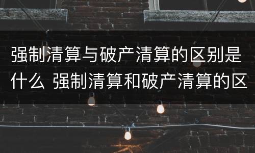 强制清算与破产清算的区别是什么 强制清算和破产清算的区别