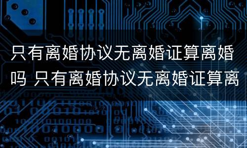 只有离婚协议无离婚证算离婚吗 只有离婚协议无离婚证算离婚吗怎么办