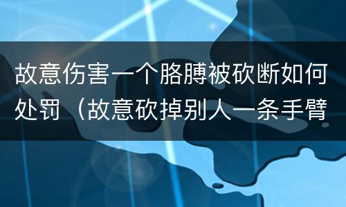 故意伤害一个胳膊被砍断如何处罚（故意砍掉别人一条手臂会判刑几年）