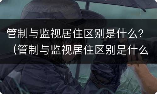 管制与监视居住区别是什么？（管制与监视居住区别是什么呢）