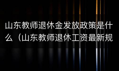 山东教师退休金发放政策是什么（山东教师退休工资最新规定2020）