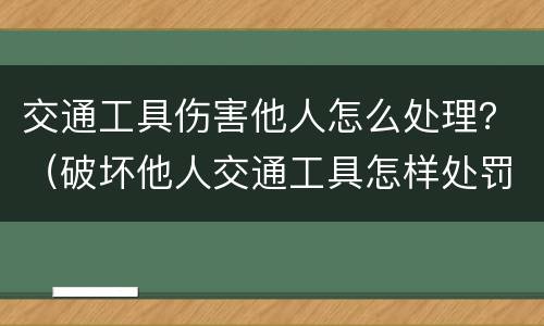 交通工具伤害他人怎么处理？（破坏他人交通工具怎样处罚）