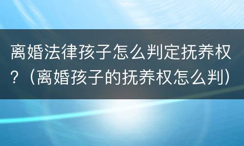 离婚法律孩子怎么判定抚养权?（离婚孩子的抚养权怎么判）