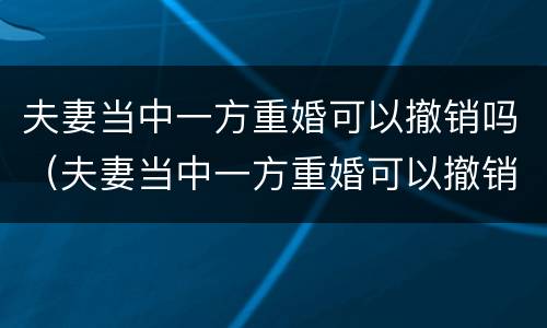 夫妻当中一方重婚可以撤销吗（夫妻当中一方重婚可以撤销吗法律规定）