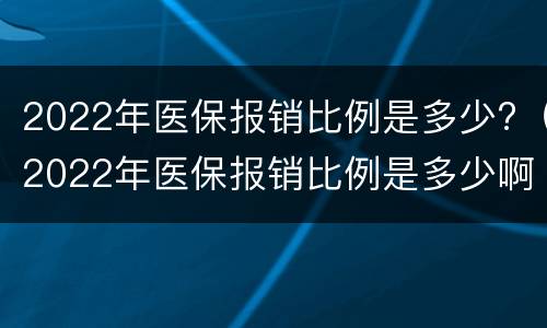 2022年医保报销比例是多少?（2022年医保报销比例是多少啊）