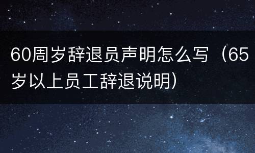 60周岁辞退员声明怎么写（65岁以上员工辞退说明）