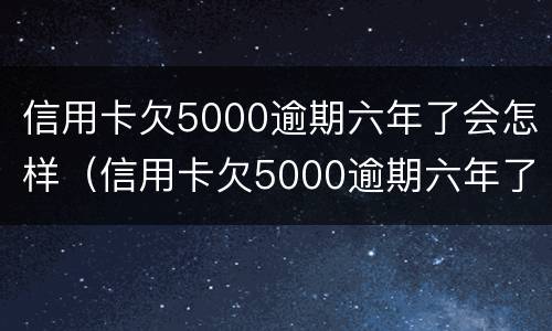 信用卡欠5000逾期六年了会怎样（信用卡欠5000逾期六年了会怎样呢）