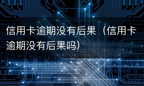 信用卡逾期没有后果（信用卡逾期没有后果吗）