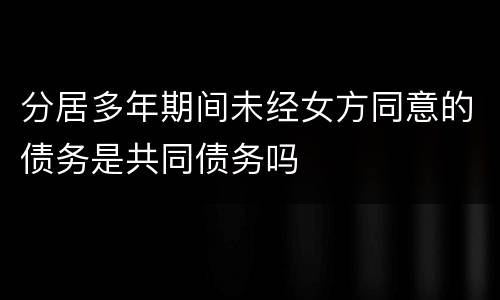 分居多年期间未经女方同意的债务是共同债务吗