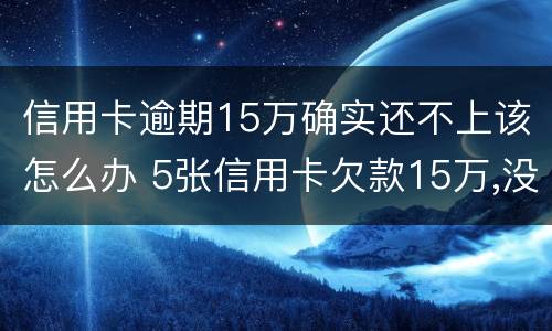 信用卡逾期15万确实还不上该怎么办 5张信用卡欠款15万,没有不良逾期,能买房吗