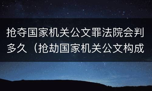 抢夺国家机关公文罪法院会判多久（抢劫国家机关公文构成何罪）