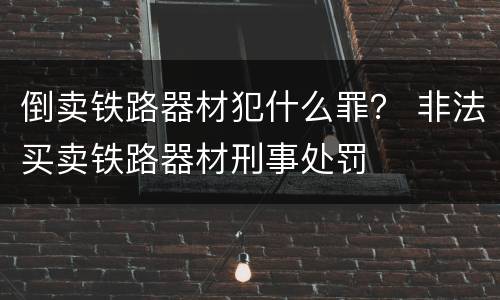 倒卖铁路器材犯什么罪？ 非法买卖铁路器材刑事处罚