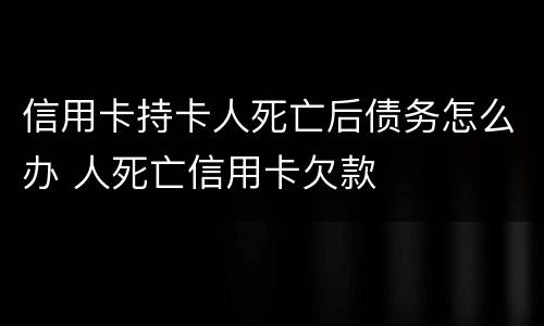 信用卡持卡人死亡后债务怎么办 人死亡信用卡欠款