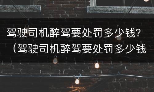 驾驶司机醉驾要处罚多少钱？（驾驶司机醉驾要处罚多少钱一次）