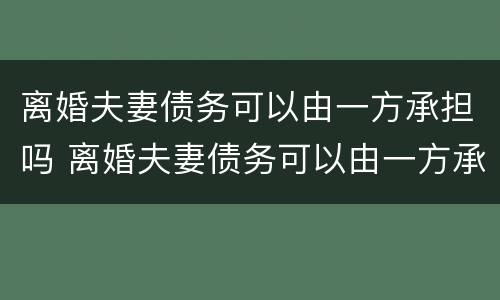 离婚夫妻债务可以由一方承担吗 离婚夫妻债务可以由一方承担吗怎么办
