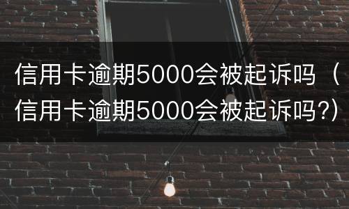 信用卡逾期5000会被起诉吗（信用卡逾期5000会被起诉吗?）