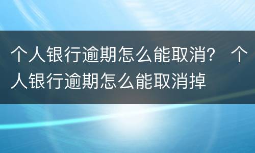 个人银行逾期怎么能取消？ 个人银行逾期怎么能取消掉