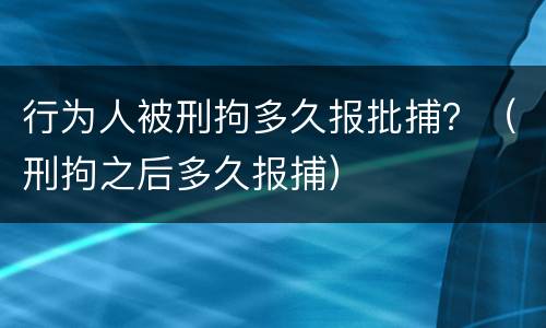 行为人被刑拘多久报批捕？（刑拘之后多久报捕）