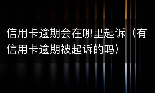 信用卡逾期会在哪里起诉（有信用卡逾期被起诉的吗）