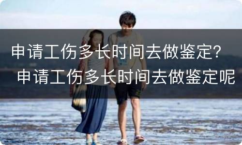 申请工伤多长时间去做鉴定？ 申请工伤多长时间去做鉴定呢