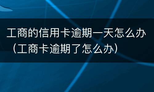 工商的信用卡逾期一天怎么办（工商卡逾期了怎么办）