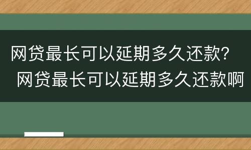 网贷最长可以延期多久还款？ 网贷最长可以延期多久还款啊
