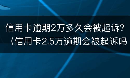 信用卡逾期2万多久会被起诉？（信用卡2.5万逾期会被起诉吗）